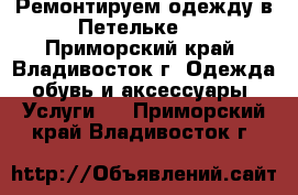 Ремонтируем одежду в Петельке ! - Приморский край, Владивосток г. Одежда, обувь и аксессуары » Услуги   . Приморский край,Владивосток г.